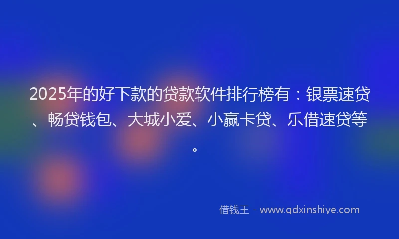 2025年的好下款的贷款软件排行榜有：银票速贷、畅贷钱包、大城小爱、小赢卡贷、乐借速贷等。
