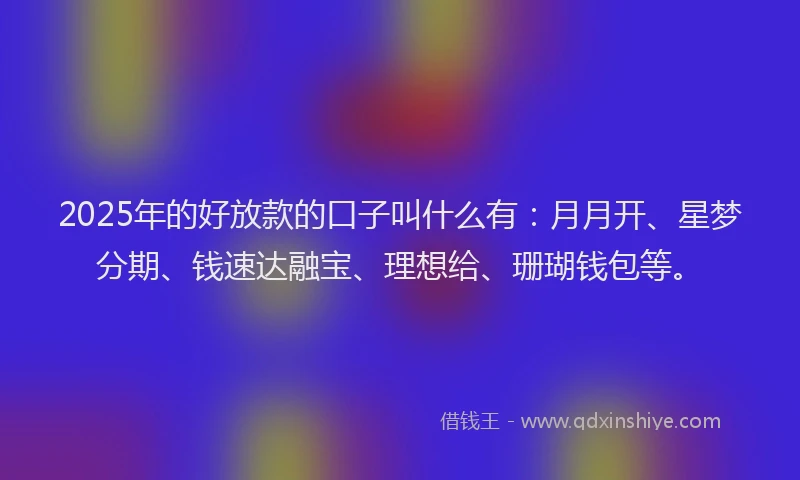 2025年的好放款的口子叫什么有：月月开、星梦分期、钱速达融宝、理想给、珊瑚钱包等。