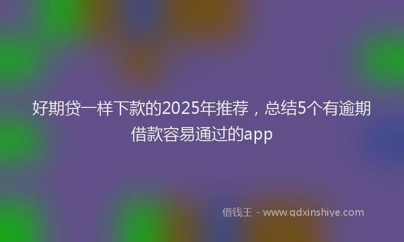 好期贷一样下款的2025年推荐，总结5个有逾期借款容易通过的app