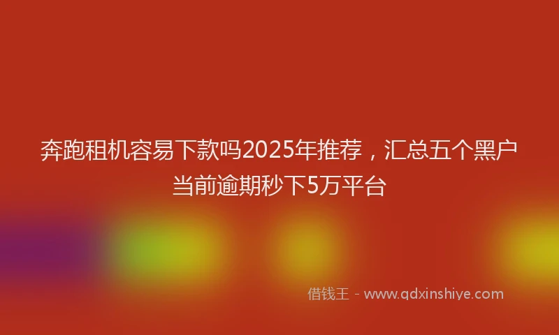 奔跑租机容易下款吗2025年推荐，汇总五个黑户当前逾期秒下5万平台