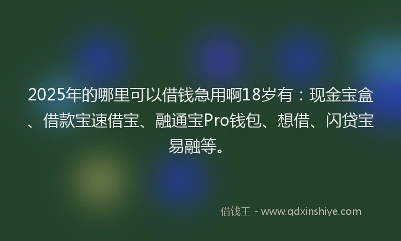 2025年的哪里可以借钱急用啊18岁有：现金宝盒、借款宝速借宝、融通宝Pro钱包、想借、闪贷宝易融等。