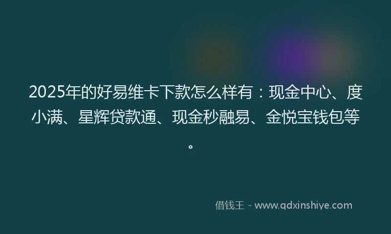 2025年的好易维卡下款怎么样有：现金中心、度小满、星辉贷款通、现金秒融易、金悦宝钱包等。