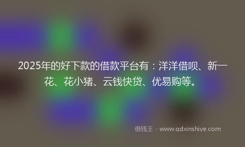2025年的好下款的借款平台有：洋洋借呗、新一花、花小猪、云钱快贷、优易购等。