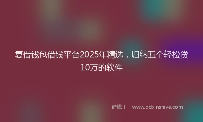 复借钱包借钱平台2025年精选，归纳五个轻松贷10万的软件