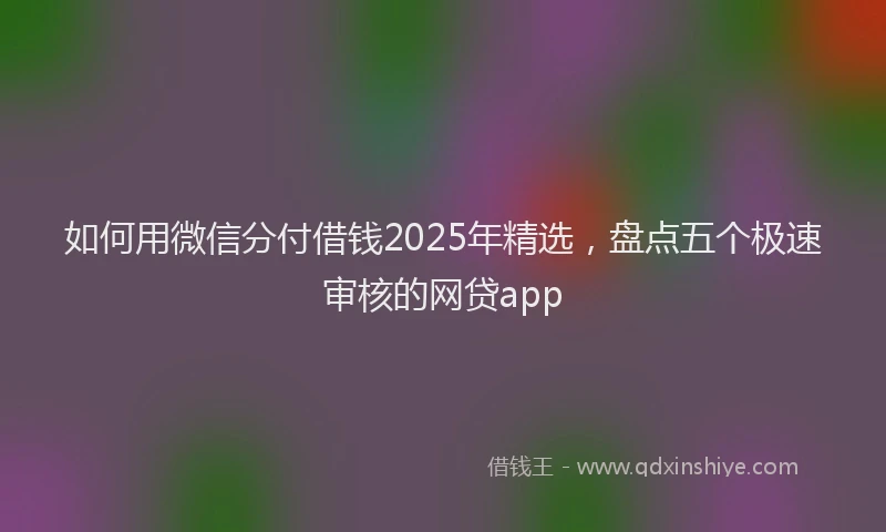 如何用微信分付借钱2025年精选，盘点五个极速审核的网贷app