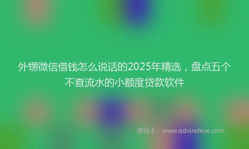 外甥微信借钱怎么说话的2025年精选，盘点五个不查流水的小额度贷款软件
