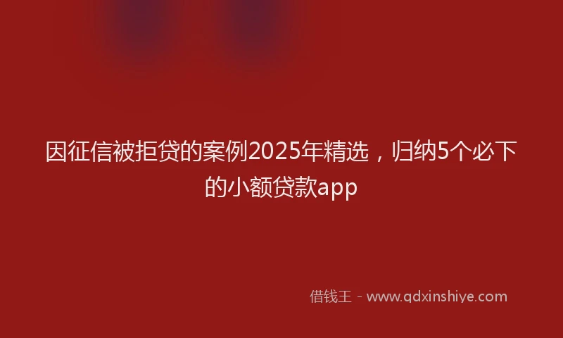 因征信被拒贷的案例2025年精选，归纳5个必下的小额贷款app