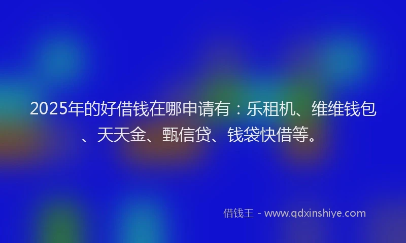 2025年的好借钱在哪申请有：乐租机、维维钱包、天天金、甄信贷、钱袋快借等。