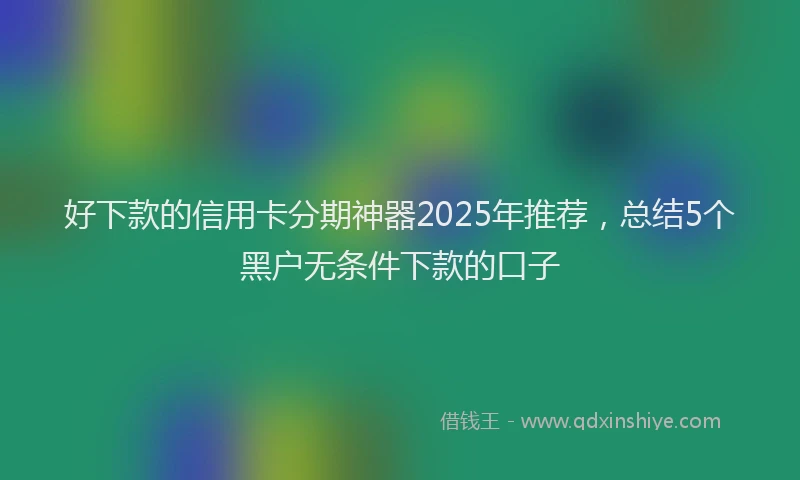 好下款的信用卡分期神器2025年推荐，总结5个黑户无条件下款的口子