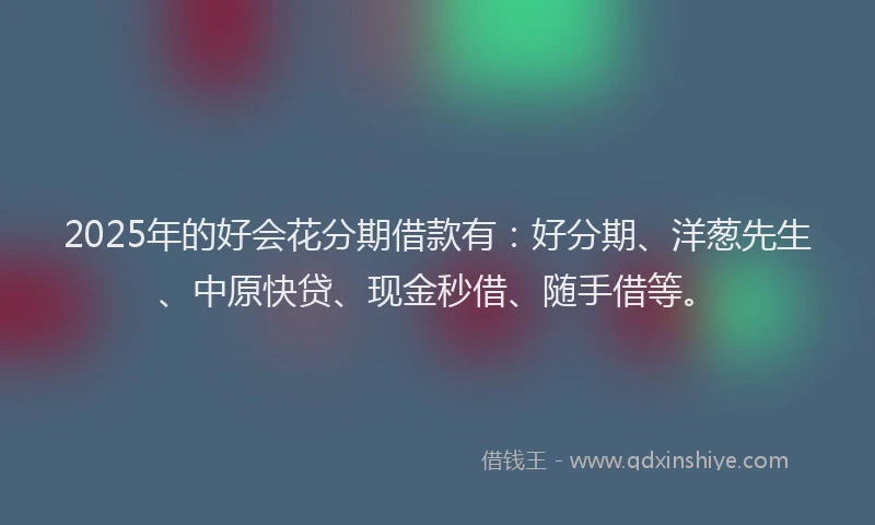2025年的好会花分期借款有：好分期、洋葱先生、中原快贷、现金秒借、随手借等。