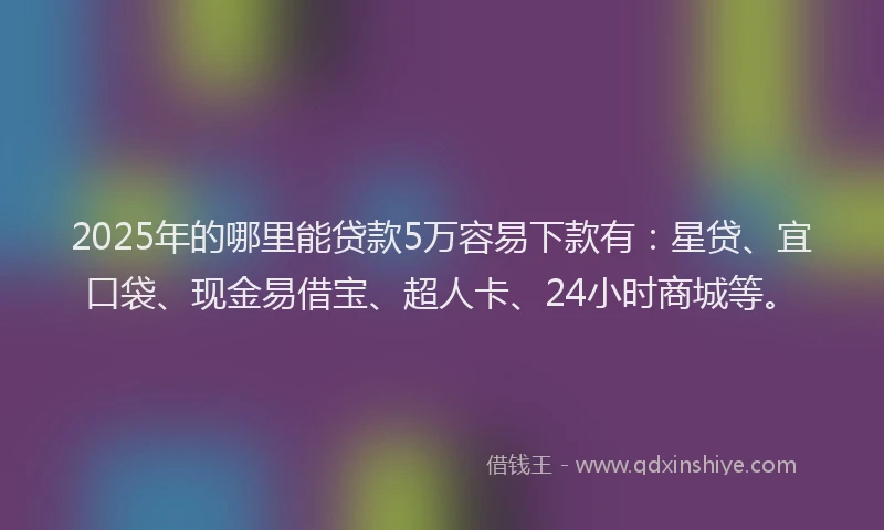 2025年的哪里能贷款5万容易下款有：星贷、宜口袋、现金易借宝、超人卡、24小时商城等。