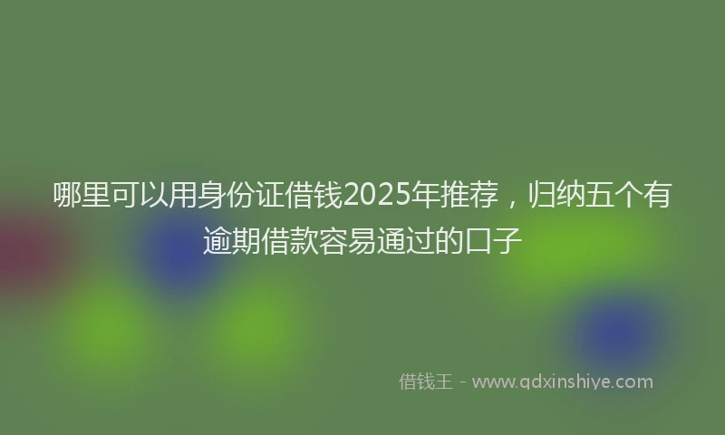 哪里可以用身份证借钱2025年推荐，归纳五个有逾期借款容易通过的口子