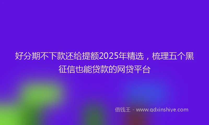 好分期不下款还给提额2025年精选，梳理五个黑征信也能贷款的网贷平台