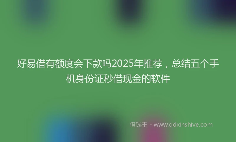 好易借有额度会下款吗2025年推荐，总结五个手机身份证秒借现金的软件