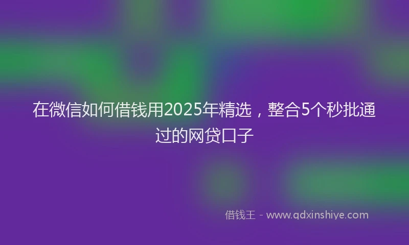 在微信如何借钱用2025年精选，整合5个秒批通过的网贷口子