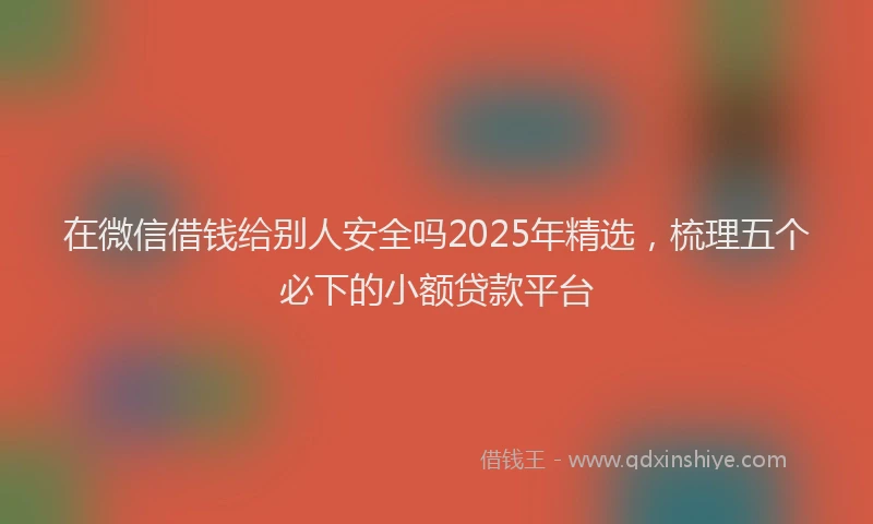 在微信借钱给别人安全吗2025年精选，梳理五个必下的小额贷款平台