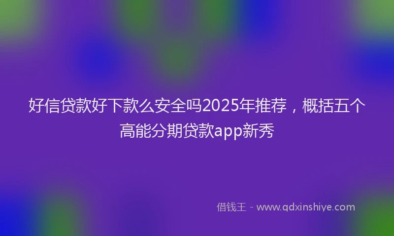 好信贷款好下款么安全吗2025年推荐，概括五个高能分期贷款app新秀