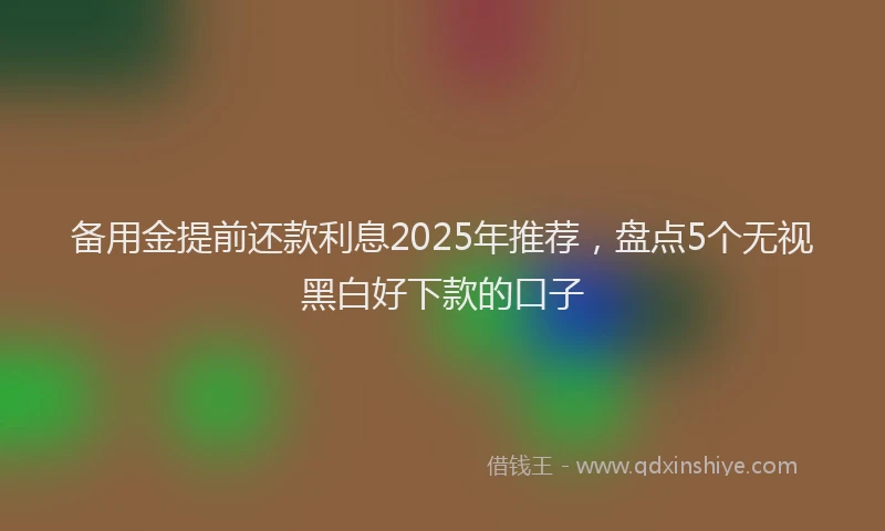 备用金提前还款利息2025年推荐，盘点5个无视黑白好下款的口子