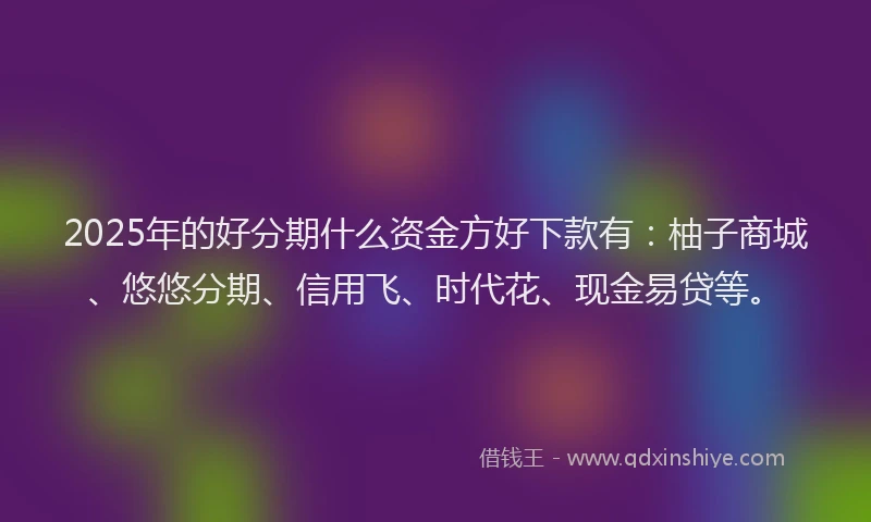 2025年的好分期什么资金方好下款有：柚子商城、悠悠分期、信用飞、时代花、现金易贷等。