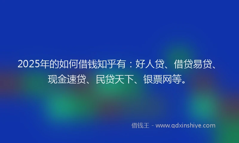 2025年的如何借钱知乎有：好人贷、借贷易贷、现金速贷、民贷天下、银票网等。