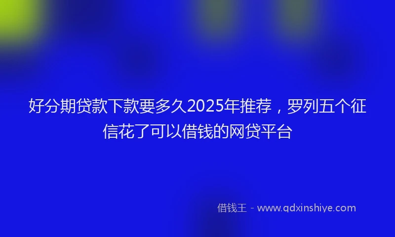 好分期贷款下款要多久2025年推荐，罗列五个征信花了可以借钱的网贷平台