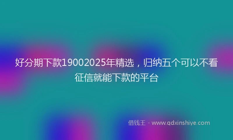 好分期下款19002025年精选，归纳五个可以不看征信就能下款的平台