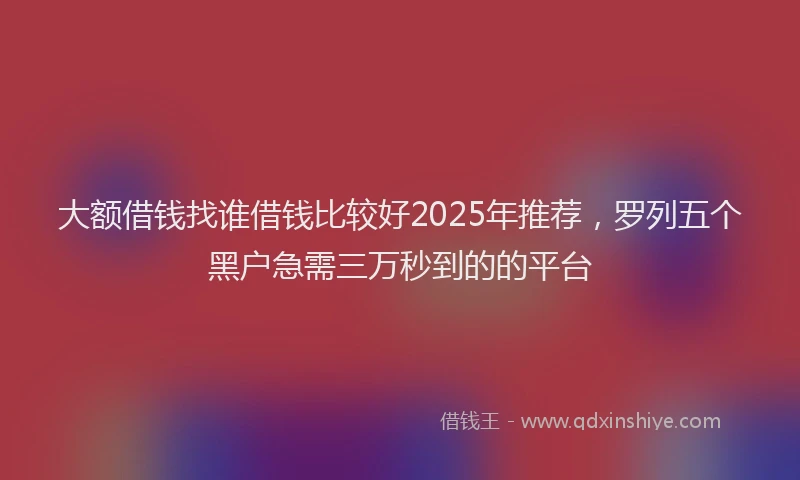 大额借钱找谁借钱比较好2025年推荐，罗列五个黑户急需三万秒到的的平台