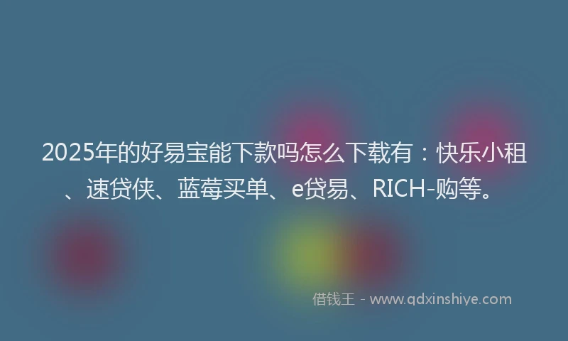 2025年的好易宝能下款吗怎么下载有：快乐小租、速贷侠、蓝莓买单、e贷易、RICH-购等。