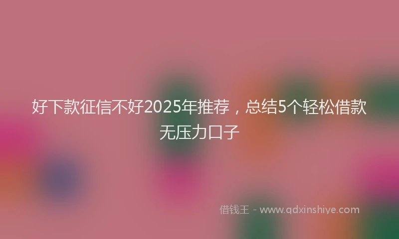 好下款征信不好2025年推荐，总结5个轻松借款无压力口子