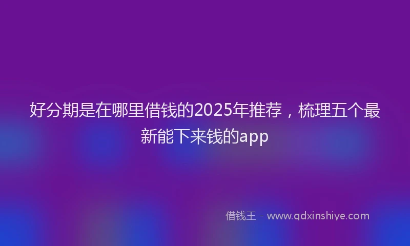 好分期是在哪里借钱的2025年推荐，梳理五个最新能下来钱的app