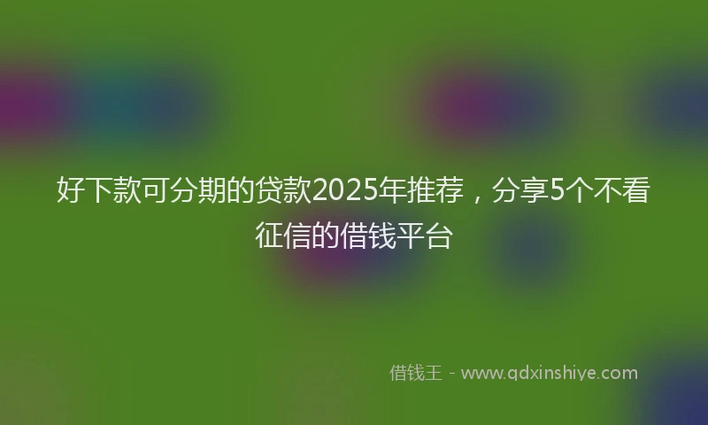 好下款可分期的贷款2025年推荐，分享5个不看征信的借钱平台