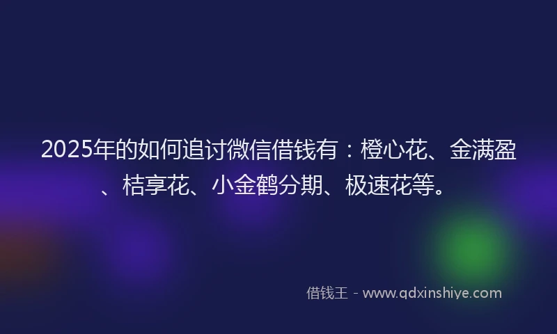 2025年的如何追讨微信借钱有：橙心花、金满盈、桔享花、小金鹤分期、极速花等。