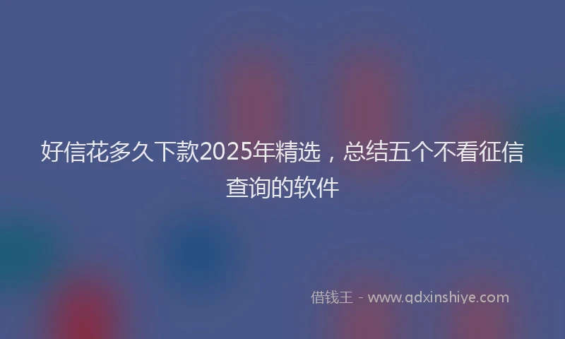 好信花多久下款2025年精选，总结五个不看征信查询的软件