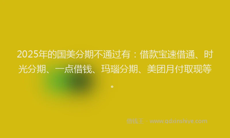 2025年的国美分期不通过有：借款宝速借通、时光分期、一点借钱、玛瑙分期、美团月付取现等。