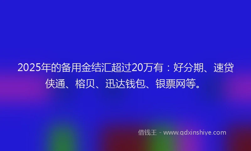 2025年的备用金结汇超过20万有：好分期、速贷侠通、榕贝、迅达钱包、银票网等。