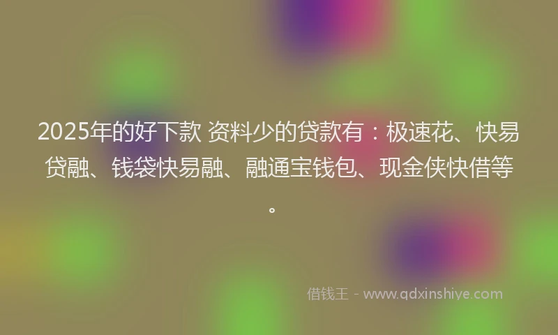 2025年的好下款 资料少的贷款有：极速花、快易贷融、钱袋快易融、融通宝钱包、现金侠快借等。
