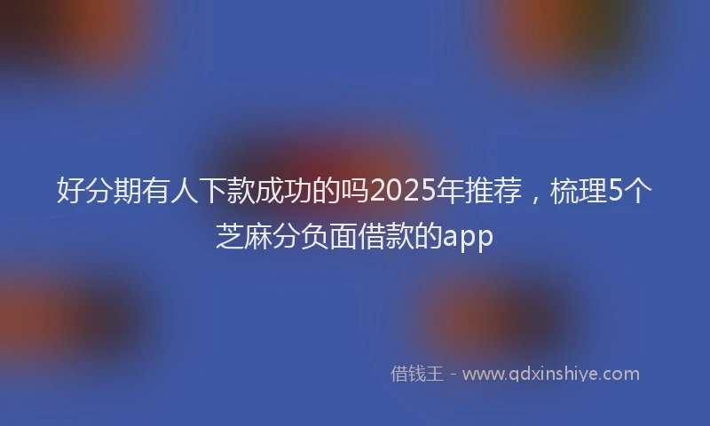 好分期有人下款成功的吗2025年推荐，梳理5个芝麻分负面借款的app