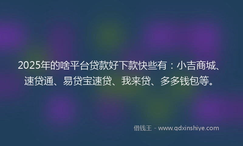 2025年的啥平台贷款好下款快些有：小吉商城、速贷通、易贷宝速贷、我来贷、多多钱包等。