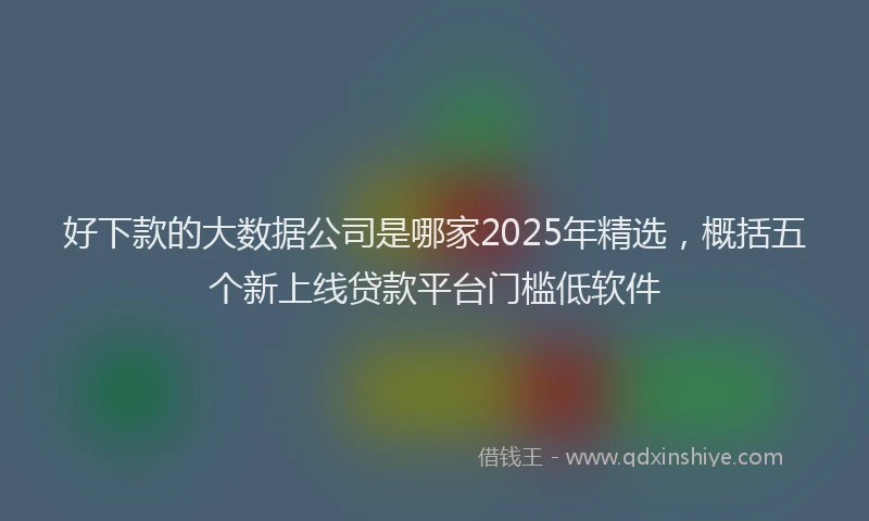 好下款的大数据公司是哪家2025年精选，概括五个新上线贷款平台门槛低软件