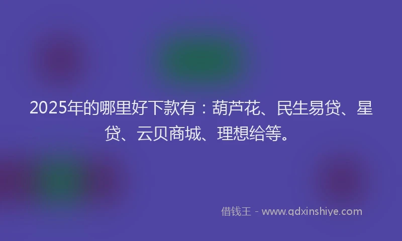 2025年的哪里好下款有：葫芦花、民生易贷、星贷、云贝商城、理想给等。