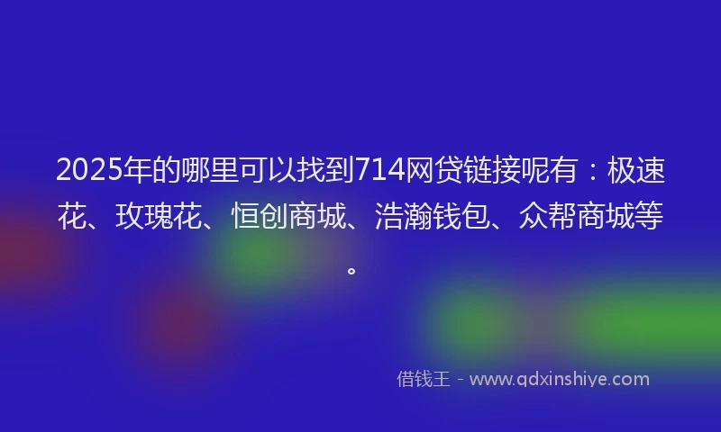 2025年的哪里可以找到714网贷链接呢有：极速花、玫瑰花、恒创商城、浩瀚钱包、众帮商城等。