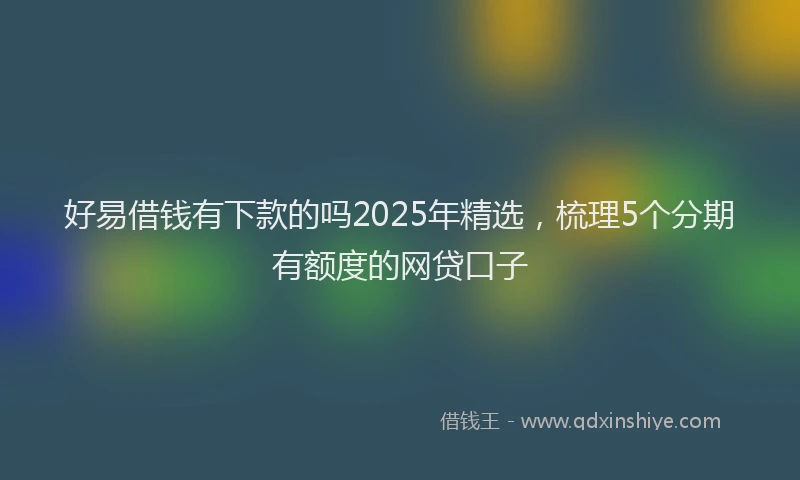 好易借钱有下款的吗2025年精选，梳理5个分期有额度的网贷口子