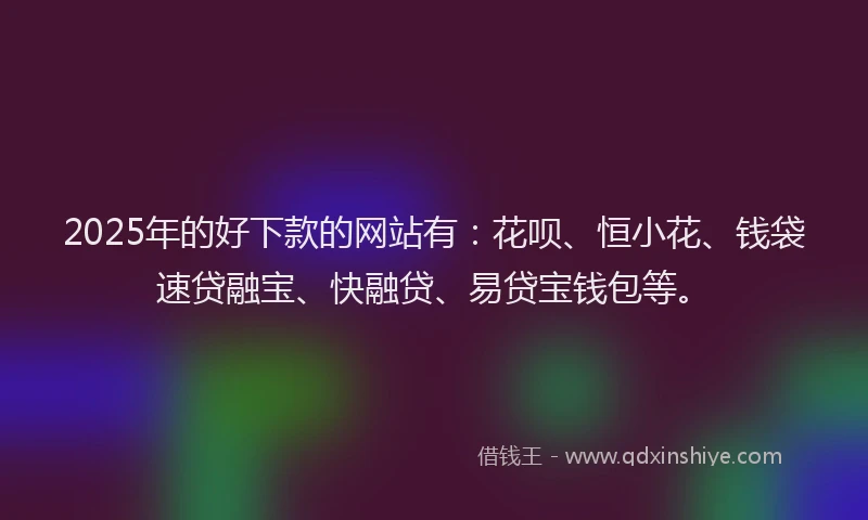 2025年的好下款的网站有：花呗、恒小花、钱袋速贷融宝、快融贷、易贷宝钱包等。