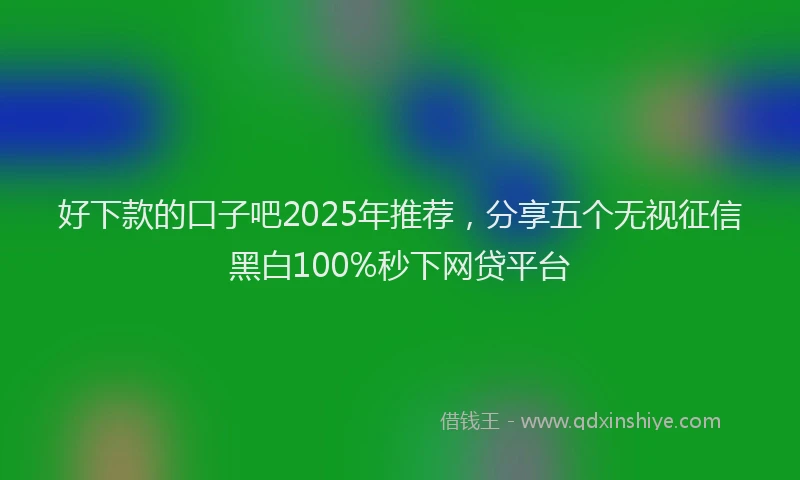 好下款的口子吧2025年推荐，分享五个无视征信黑白100%秒下网贷平台