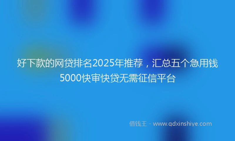 好下款的网贷排名2025年推荐，汇总五个急用钱5000快审快贷无需征信平台