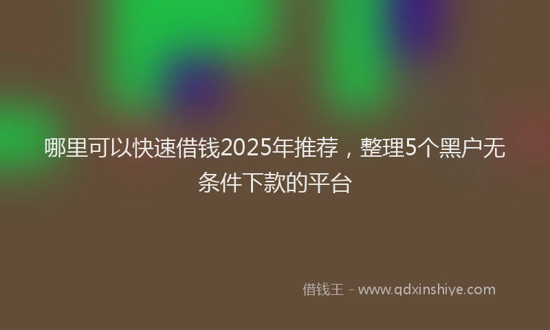 哪里可以快速借钱2025年推荐，整理5个黑户无条件下款的平台