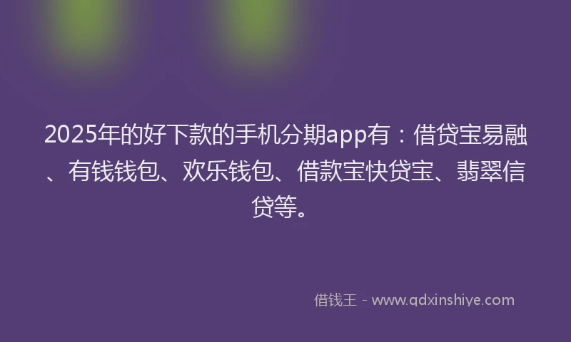 2025年的好下款的手机分期app有：借贷宝易融、有钱钱包、欢乐钱包、借款宝快贷宝、翡翠信贷等。