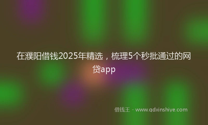 在濮阳借钱2025年精选，梳理5个秒批通过的网贷app