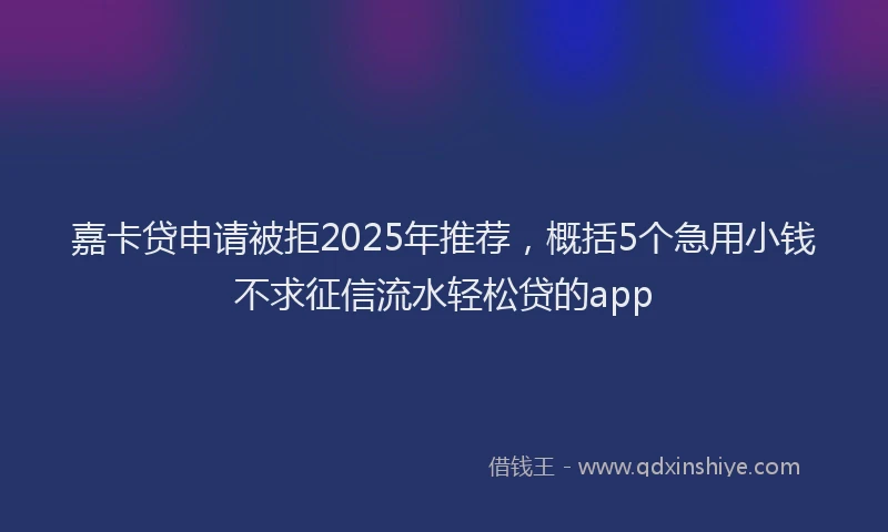 嘉卡贷申请被拒2025年推荐，概括5个急用小钱不求征信流水轻松贷的app