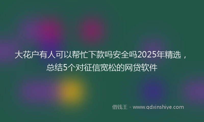 大花户有人可以帮忙下款吗安全吗2025年精选，总结5个对征信宽松的网贷软件